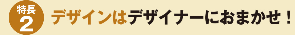 【特長2】デザインはデザイナーにおまかせ