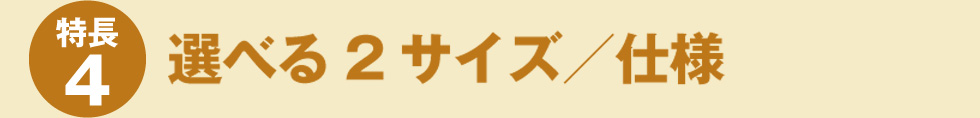 【特長4】選べる2サイズ／仕様