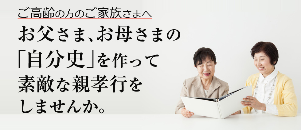 ご高齢の方のご家族様へ。お父様、お母様の「自分史」を作って最高の親孝行をしませんか。脳機能活性化・認知症予防・情緒安定・自信回復・意欲向上