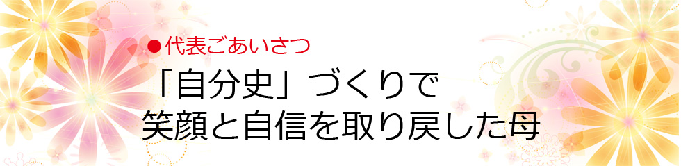 代表ごあいさつ｜「自分史づくり」で笑顔と自信を取り戻した母